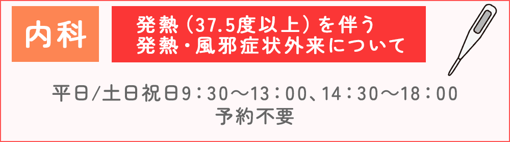 内科・発熱(37.5度以上)を伴う 発熱・風邪症状外来について
平日 9:30~13:30 土日祝 終日 完全予約制となります。お電話にてご予約ください。